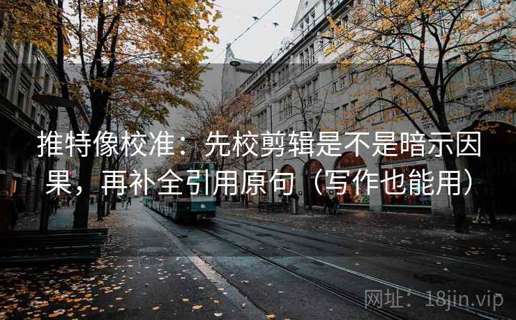 推特像校准：先校剪辑是不是暗示因果，再补全引用原句（写作也能用）