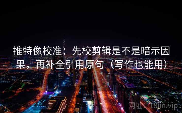 推特像校准：先校剪辑是不是暗示因果，再补全引用原句（写作也能用）
