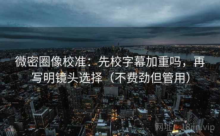 微密圈像校准：先校字幕加重吗，再写明镜头选择（不费劲但管用）