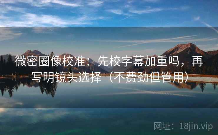 微密圈像校准:先校字幕加重吗,再写明镜头选择(不费劲但管用) 微密圈像校准:先校字幕加重吗,再写明镜头选择(不费劲但管用)