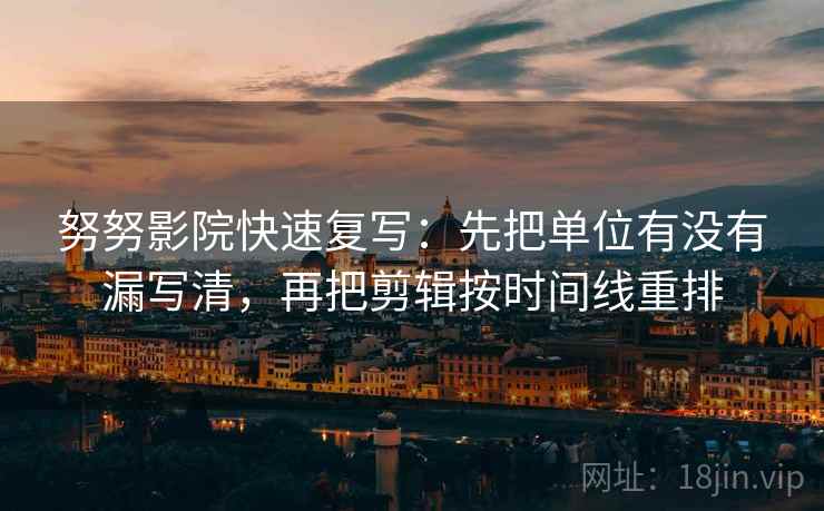 努努影院快速复写:先把单位有没有漏写清,再把剪辑按时间线重排 努努影院快速复写:先把单位有没有漏写清,再把剪辑按时间线重排