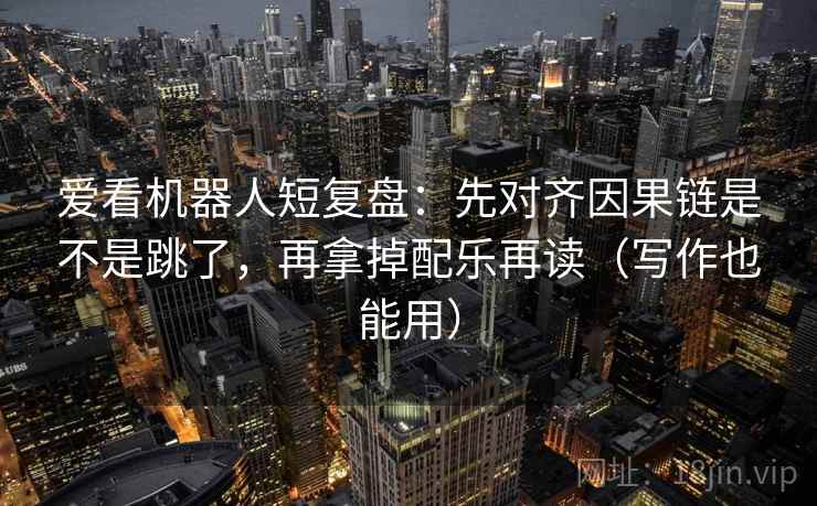 爱看机器人短复盘：先对齐因果链是不是跳了，再拿掉配乐再读（写作也能用）