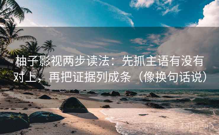柚子影视两步读法：先抓主语有没有对上，再把证据列成条（像换句话说）