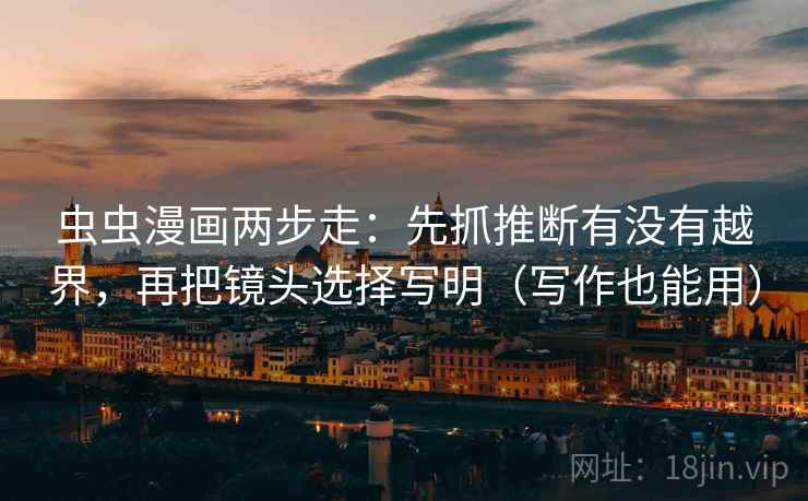 虫虫漫画两步走:先抓推断有没有越界,再把镜头选择写明(写作也能用) 虫虫漫画两步走:先抓推断有没有越界,再把镜头选择写明(写作也能用)