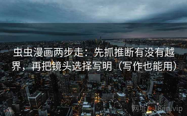 虫虫漫画两步走：先抓推断有没有越界，再把镜头选择写明（写作也能用）