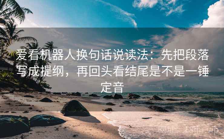 爱看机器人换句话说读法：先把段落写成提纲，再回头看结尾是不是一锤定音