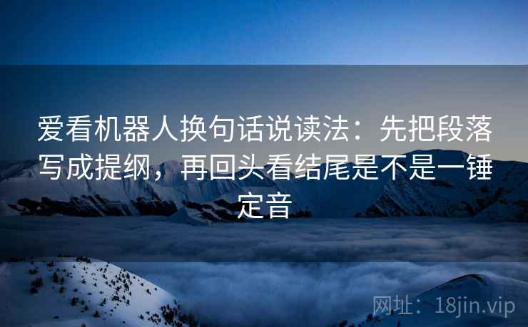 爱看机器人换句话说读法：先把段落写成提纲，再回头看结尾是不是一锤定音