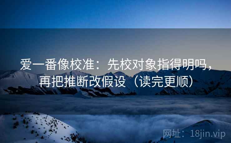 爱一番像校准：先校对象指得明吗，再把推断改假设（读完更顺）