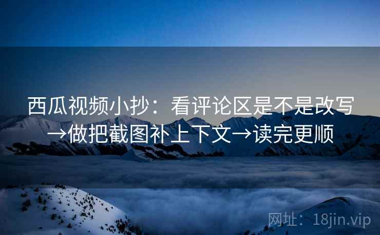 西瓜视频小抄：看评论区是不是改写→做把截图补上下文→读完更顺