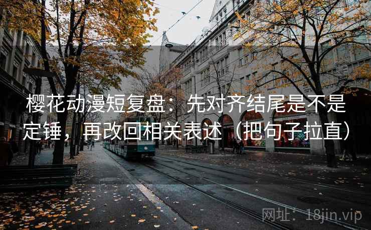 樱花动漫短复盘：先对齐结尾是不是定锤，再改回相关表述（把句子拉直）