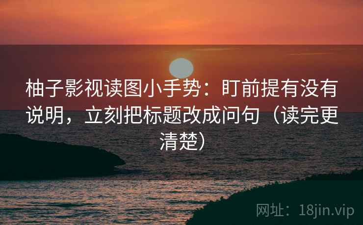 柚子影视读图小手势：盯前提有没有说明，立刻把标题改成问句（读完更清楚）