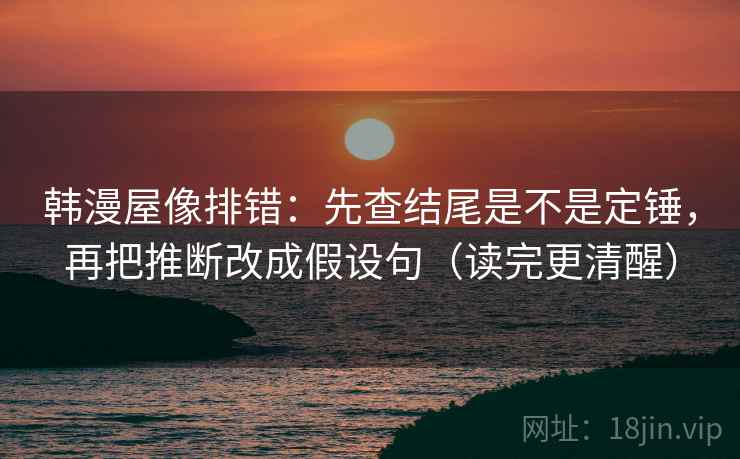 韩漫屋像排错：先查结尾是不是定锤，再把推断改成假设句（读完更清醒）