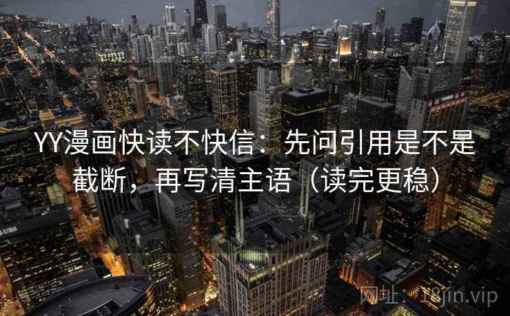 YY漫画快读不快信：先问引用是不是截断，再写清主语（读完更稳）