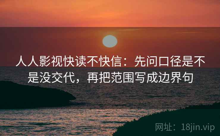 人人影视快读不快信：先问口径是不是没交代，再把范围写成边界句