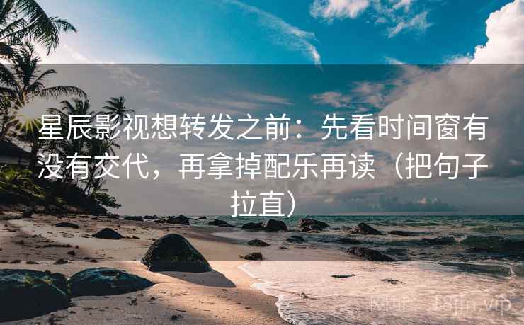 星辰影视想转发之前：先看时间窗有没有交代，再拿掉配乐再读（把句子拉直）