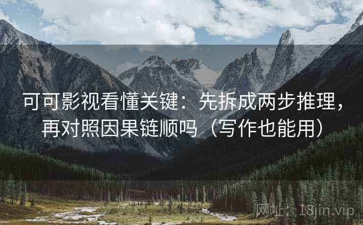 可可影视看懂关键：先拆成两步推理，再对照因果链顺吗（写作也能用）