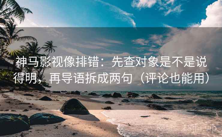 神马影视像排错：先查对象是不是说得明，再导语拆成两句（评论也能用）