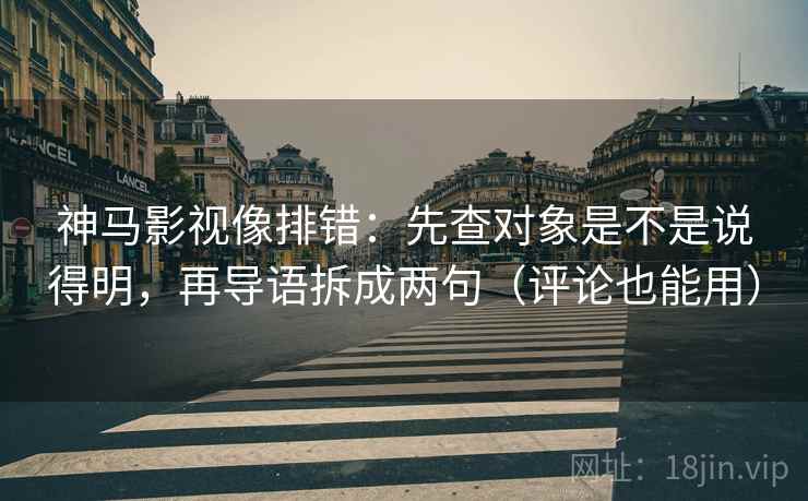 神马影视像排错：先查对象是不是说得明，再导语拆成两句（评论也能用）