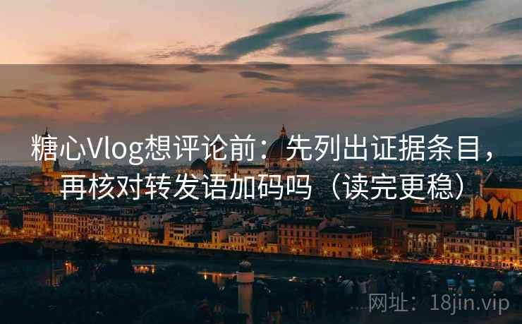 糖心Vlog想评论前：先列出证据条目，再核对转发语加码吗（读完更稳）