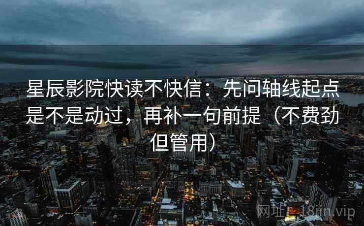 星辰影院快读不快信：先问轴线起点是不是动过，再补一句前提（不费劲但管用）