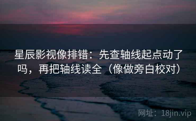 星辰影视像排错:先查轴线起点动了吗,再把轴线读全(像做旁白校对) 星辰影视像排错:先查轴线起点动了吗,再把轴线读全(像做旁白校对)