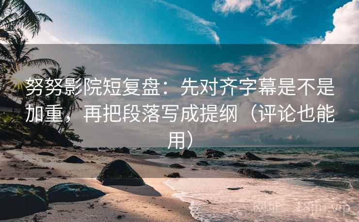 努努影院短复盘:先对齐字幕是不是加重,再把段落写成提纲(评论也能用) 努努影院短复盘:先对齐字幕是不是加重,再把段落写成提纲(评论也能用)