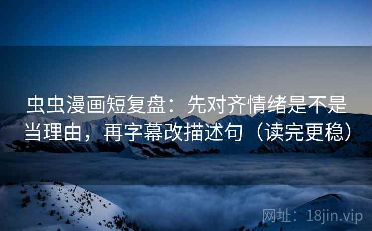 虫虫漫画短复盘:先对齐情绪是不是当理由,再字幕改描述句(读完更稳) 虫虫漫画短复盘:先对齐情绪是不是当理由,再字幕改描述句(读完更稳)