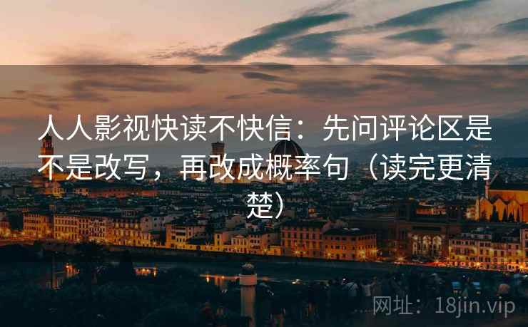 人人影视快读不快信：先问评论区是不是改写，再改成概率句（读完更清楚）