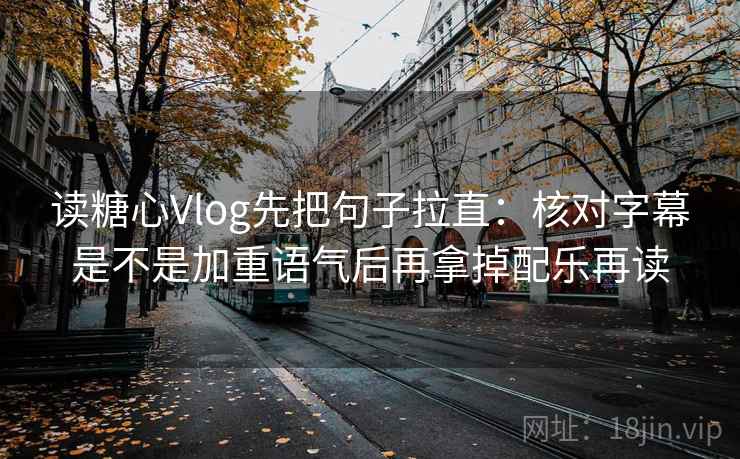 读糖心Vlog先把句子拉直:核对字幕是不是加重语气后再拿掉配乐再读 读糖心Vlog先把句子拉直:核对字幕是不是加重语气后再拿掉配乐再读