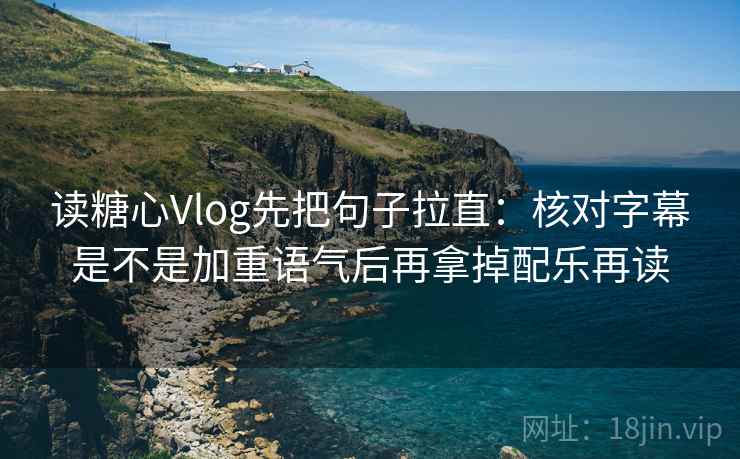 读糖心Vlog先把句子拉直：核对字幕是不是加重语气后再拿掉配乐再读