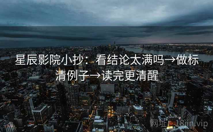 星辰影院小抄:看结论太满吗→做标清例子→读完更清醒 星辰影院小抄:看结论太满吗→做标清例子→读完更清醒
