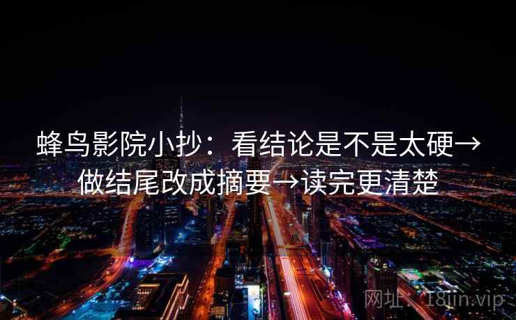 蜂鸟影院小抄：看结论是不是太硬→做结尾改成摘要→读完更清楚