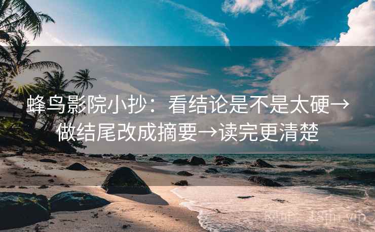 蜂鸟影院小抄:看结论是不是太硬→做结尾改成摘要→读完更清楚 蜂鸟影院小抄:看结论是不是太硬→做结尾改成摘要→读完更清楚