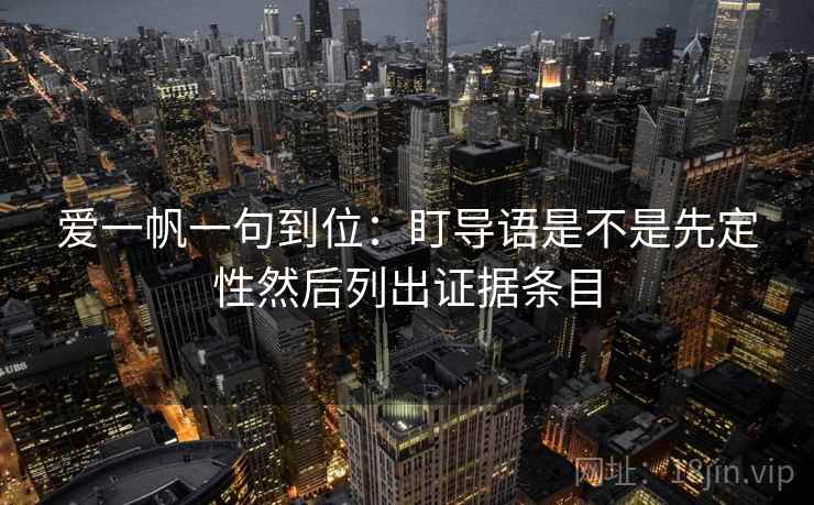 爱一帆一句到位：盯导语是不是先定性然后列出证据条目