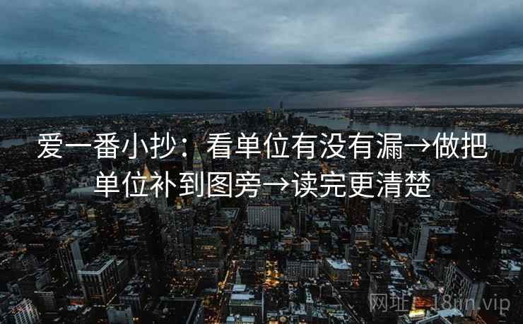 爱一番小抄:看单位有没有漏→做把单位补到图旁→读完更清楚 爱一番小抄:看单位有没有漏→做把单位补到图旁→读完更清楚