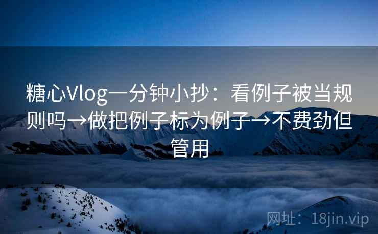 糖心Vlog一分钟小抄：看例子被当规则吗→做把例子标为例子→不费劲但管用