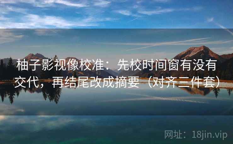 柚子影视像校准：先校时间窗有没有交代，再结尾改成摘要（对齐三件套）