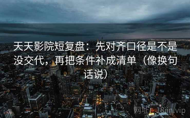 天天影院短复盘:先对齐口径是不是没交代,再把条件补成清单(像换句话说) 天天影院短复盘:先对齐口径是不是没交代,再把条件补成清单(像换句话说)