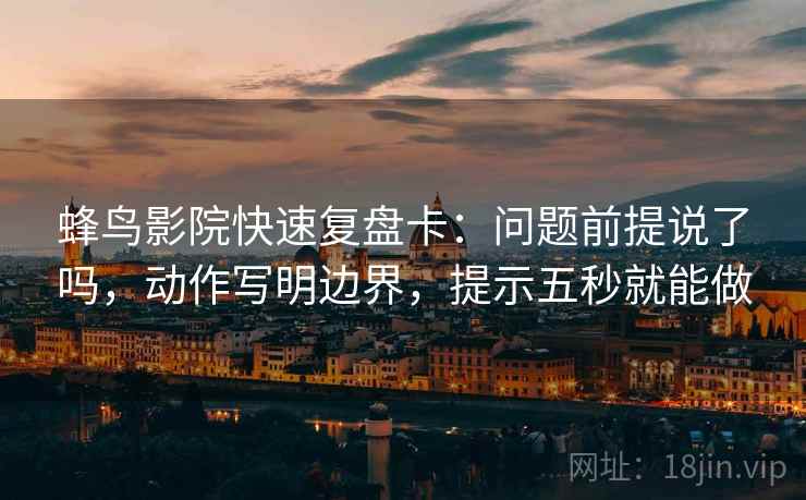 蜂鸟影院快速复盘卡:问题前提说了吗,动作写明边界,提示五秒就能做 蜂鸟影院快速复盘卡:问题前提说了吗,动作写明边界,提示五秒就能做