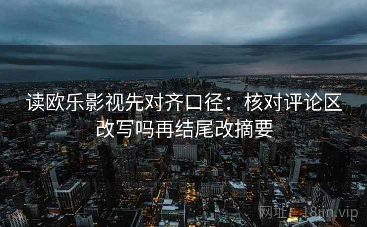 读欧乐影视先对齐口径：核对评论区改写吗再结尾改摘要