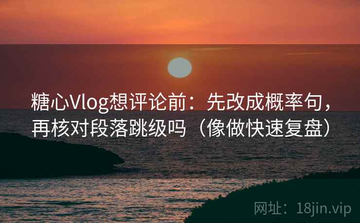 糖心Vlog想评论前：先改成概率句，再核对段落跳级吗（像做快速复盘）