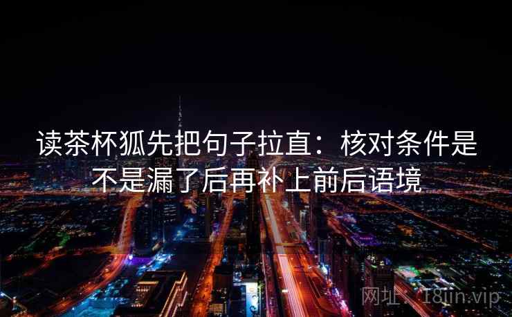 读茶杯狐先把句子拉直：核对条件是不是漏了后再补上前后语境