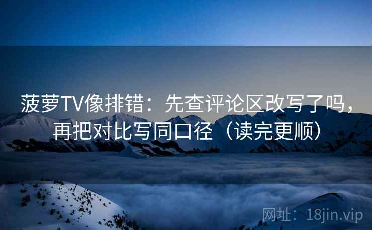 菠萝TV像排错:先查评论区改写了吗,再把对比写同口径(读完更顺) 菠萝TV像排错:先查评论区改写了吗,再把对比写同口径(读完更顺)