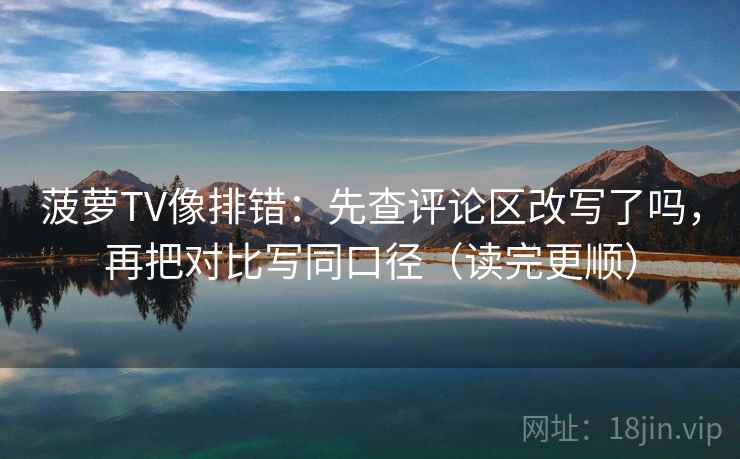 菠萝TV像排错：先查评论区改写了吗，再把对比写同口径（读完更顺）