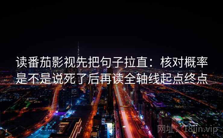 读番茄影视先把句子拉直：核对概率是不是说死了后再读全轴线起点终点
