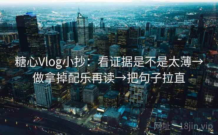 糖心Vlog小抄：看证据是不是太薄→做拿掉配乐再读→把句子拉直