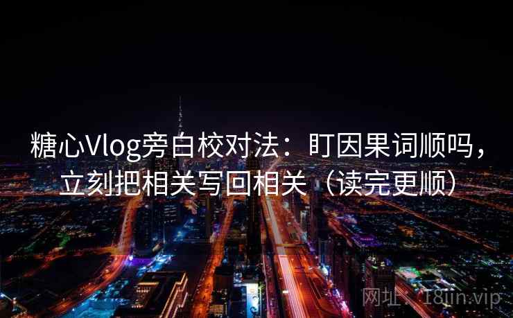 糖心Vlog旁白校对法：盯因果词顺吗，立刻把相关写回相关（读完更顺）