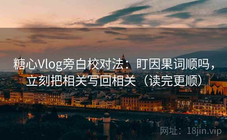 糖心Vlog旁白校对法:盯因果词顺吗,立刻把相关写回相关(读完更顺) 糖心Vlog旁白校对法:盯因果词顺吗,立刻把相关写回相关(读完更顺)
