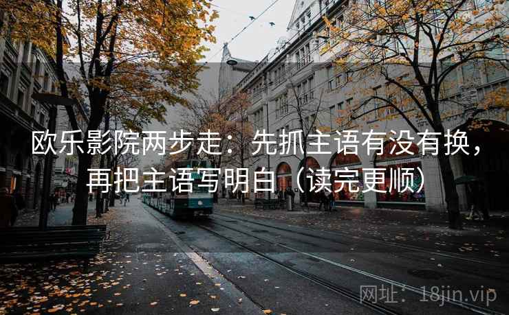 欧乐影院两步走：先抓主语有没有换，再把主语写明白（读完更顺）