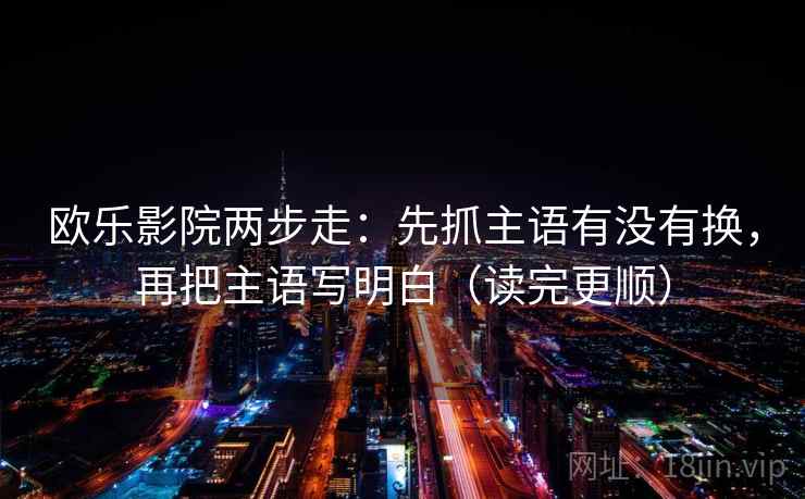 欧乐影院两步走：先抓主语有没有换，再把主语写明白（读完更顺）